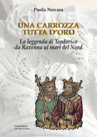 Una carrozza tutta d'oro. La leggenda di Teodorico da Ravenna ai mari del Nord Paola Novara