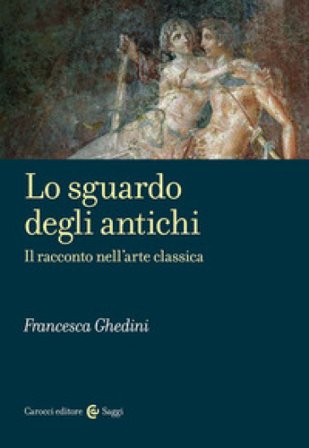 Lo sguardo degli antichi. Il racconto nell'arte classica Elena Francesca Ghedini