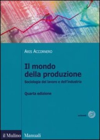 Il mondo della produzione. Sociologia del lavoro e dell'industria Aris Accornero