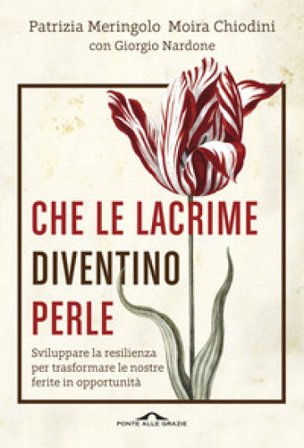 Che le lacrime diventino perle. Sviluppare la resilienza per trasformare le nostre ferite in opportunità Patrizia Meringolo