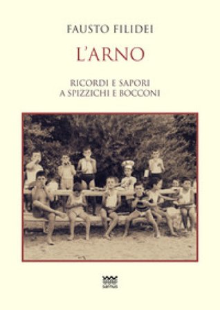 L'Arno. Ricordi e sapori a spizzichi e bocconi Fausto Filidei