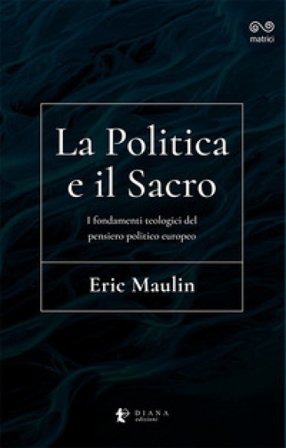 La politica e il sacro. I fondamenti teologici del pensiero politico europeo Eric Maulin