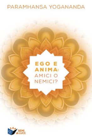 Ego e anima: amici o nemici? Yogananda (Swami) Paramhansa