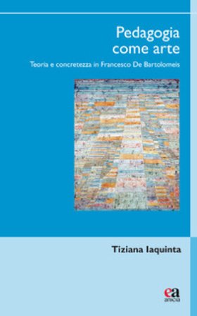 Pedagogia come arte. Teoria e concretezza in Francesco De Bartolomeis Tiziana Iaquinta