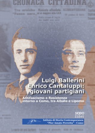 Luigi Ballerini Enrico Cantaluppi: giovani partigiani. Antifascismo e Resistenza intorno a Como, tra Albate e Lipomo
