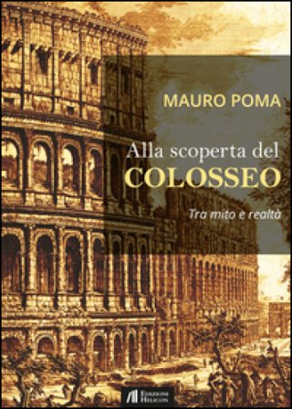 Alla scoperta del Colosseo. Tra mito e realtà Mauro Poma