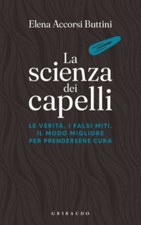 La scienza dei capelli. Le verità, i falsi miti, il modo migliore per prendersene cura Elena Accorsi Buttini