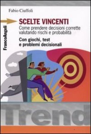 Scelte vincenti. Come prendere decisioni corrette valutando rischi e probabilità. Con giochi, test e problemi decisionali Fabio Ciuffoli