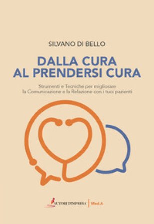 Dalla cura al prendersi cura. Strumenti e tecniche per migliorare la comunicazione e la relazione con i tuoi pazienti Silvano Di Bello