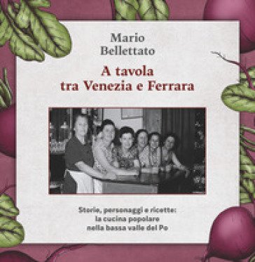 A tavola tra Venezia e Ferrara. Storie, personaggi e ricette: la cucina popolare nella bassa valle del Po Mario Bellettato