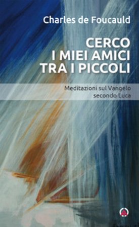 Cerco i miei amici tra i piccoli. Meditazioni sul Vangelo secondo Luca Charles De Foucauld