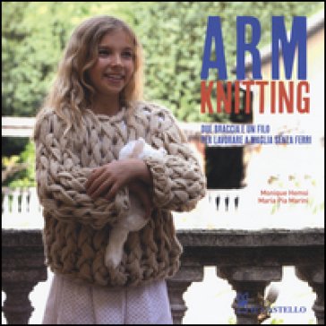 Arm Knitting. Due braccia e un filo per lavorare a maglia senza ferri. Ediz. illustrata Monique Hemsi