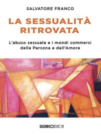 La sessualità ritrovata. L'abuso sessuale e i mondi sommersi della Persona e dell'Amore Salvatore Franco