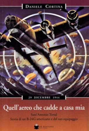Quell'aereo che cadde a casa mia. Sant'Antonio Tortal. Storia di un B-24G americano e del suo equipaggio Daniele Cortina