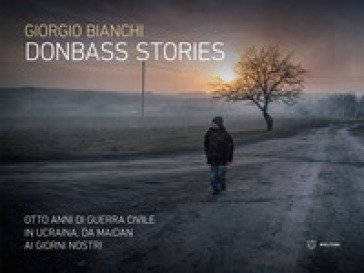 Donbass stories. Otto anni di guerra civile in Ucraina, da Maidan ai giorni nostri. Ediz. a colori Giorgio Bianchi
