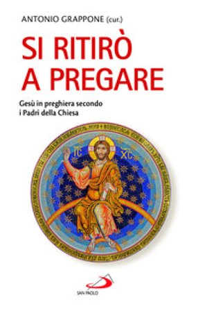 Si ritirò a pregare. Gesù in preghiera secondo i Padri della Chiesa Antonio Grappone