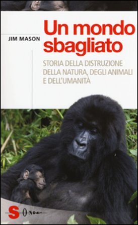 Un mondo sbagliato. Storia della distruzione della natura, degli animali e dell'umanità Jim Mason