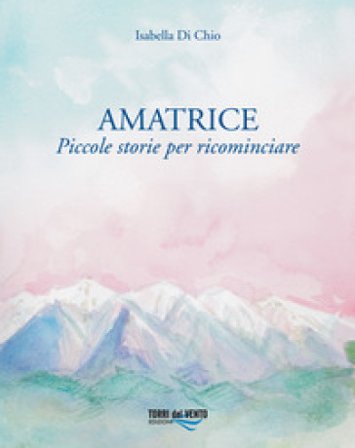 Amatrice. Piccole storie per ricominciare Isabella Di Chio