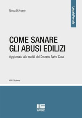 Come sanare gli abusi edilizi. Aggiornato alle novità del Decreto Salva Casa Nicola D'Angelo