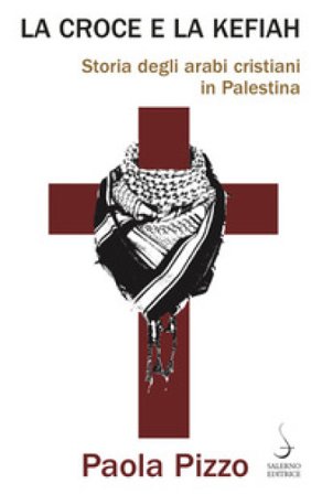 La croce e la kefiah. Storia degli arabi cristiani in Palestina Paola Pizzo