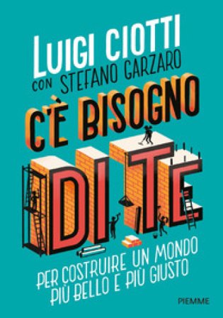 C'è bisogno di te. Per costruire un mondo più bello e più giusto Luigi Ciotti