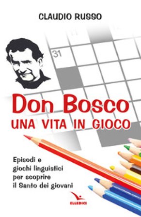 Don Bosco, una vita in gioco. Episodi, parole chiave e giochi linguistici per scoprire il Santo dei giovani Claudio Russo