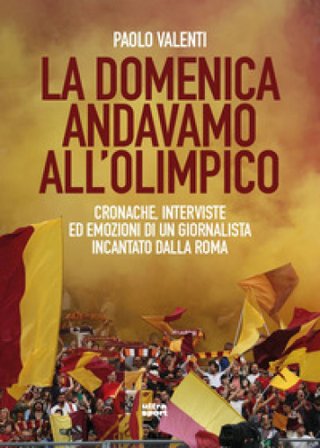 La domenica andavamo all'Olimpico. Cronache, interviste ed emozioni di un giornalista incantato dalla Roma Paolo Valenti