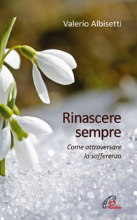 Rinascere sempre. Come attraversare la sofferenza Valerio Albisetti