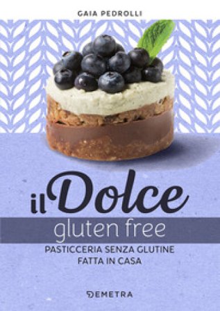 Il dolce gluten free. Pasticceria senza glutine fatta in casa Gaia Pedrolli