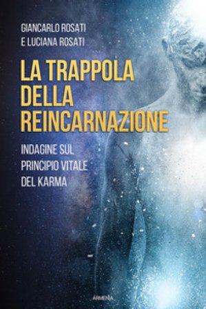 La trappola della reincarnazione. Indagine sul principio vitale del karma Giancarlo Rosati