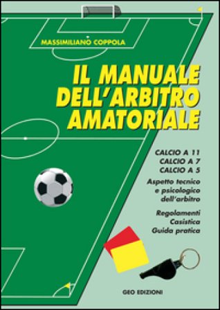 Manuale dell'arbitro amatoriale. Calcio a 11, calcio a 7, calcio a 5. Aspetto tecnico e psicologico dell'arbitro. Regolamenti, casistica, guida 