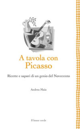 A tavola con Picasso. Ricette e sapori di un genio del Novecento Andrea Maia