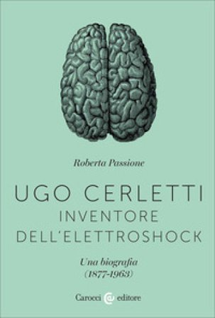 Ugo Cerletti, inventore dell'elettroshock. Una biografia (1877-1963) Roberta Passione