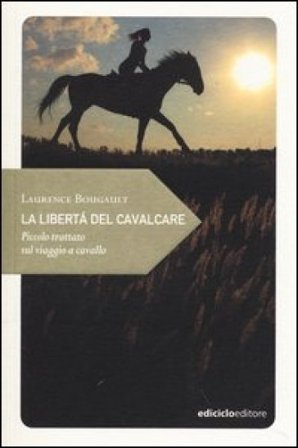 La libertà del cavalcare. Piccolo trattato sul viaggio a cavallo Laurence Bougault