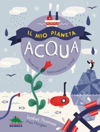 Il mio pianeta. Acqua. Osserva, sperimenta, crea! Isabel Thomas
