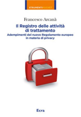 Il registro delle attività di trattamento. Adempimenti del nuovo Regolamento europeo in materia di privacy Francesco Arcanà