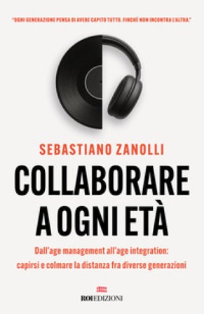 Collaborare a ogni età. Dall'age management all'age integration: capirsi e colmare la distanza fra diverse generazioni Sebastiano Zanolli