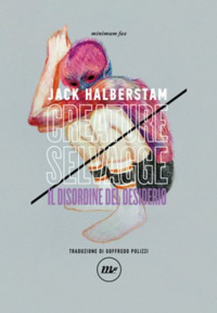 Creature selvagge. Il disordine del desiderio Jack Halberstam