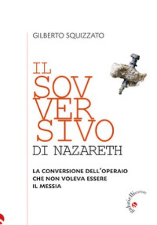 Il sovversivo di Nazareth. La conversione dell'operaio che non voleva essere il Messia Gilberto Squizzato