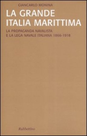 La grande Italia marittima. La propaganda navalista e la Lega navale italiana (1866-1918) Giancarlo Monina