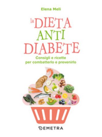La dieta anti diabete. Consigli e ricette per combatterlo e prevenirlo Elena Meli