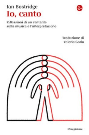 Io, canto. Riflessioni di un cantante sulla musica e l'interpretazione Ian Bostridge