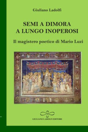 Semi a dimora a lungo inoperosi. Il magistero poetico di Mario Luzi Giuliano Ladolfi