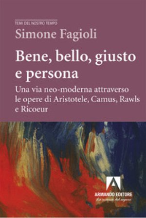 Bene, bello, giusto e persona. Una via neo-moderna attraverso le opere di Aristotele, Camus, Rawls e Ricoeur Simone Fagioli