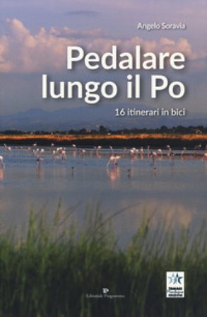 Pedalare lungo il Po. 16 itinerari in bici Angelo Soravia