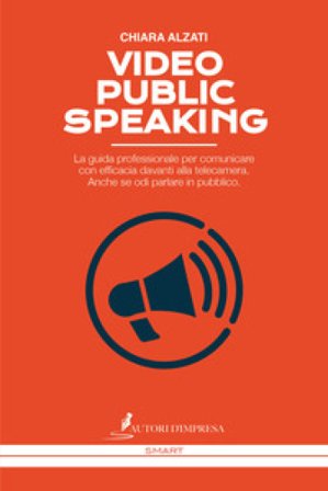 Video Public Speaking. La guida professionale per comunicare con efficacia davanti alla telecamera. Anche se odi parlare in pubblico Chiara Alzati