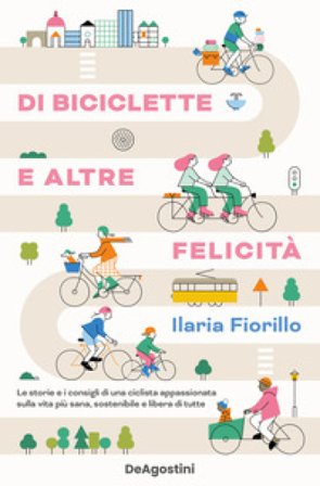 Di biciclette e altre felicità. Le storie e i consigli di una ciclista appassionata sulla vita più sana, sostenibile e libera di tutte Ilaria Fiorillo