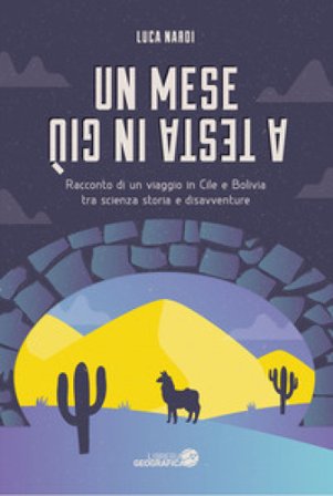 Un mese a testa in giù. Racconto di un viaggio in Cile e Bolivia tra scienza, storia e disavventure Luca Nardi