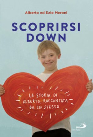 Scoprirsi down. La storia di Alberto, raccontata da lui stesso Alberto Meroni