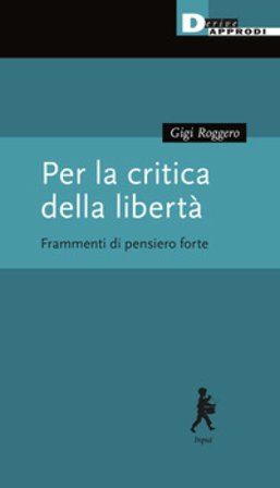 Per la critica della libertà. Frammenti di pensiero forte Gigi Roggero